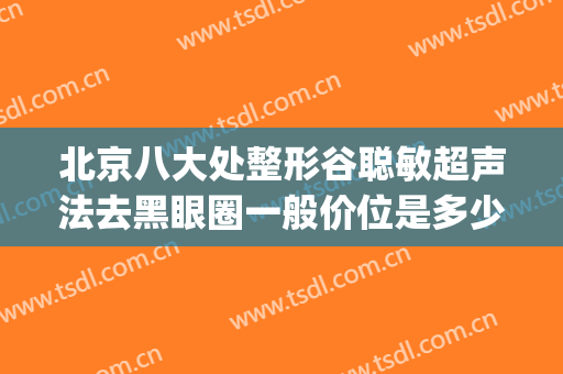 北京八大处整形谷聪敏超声法去黑眼圈一般价位是多少费用?贵不贵?(北京八大处整形双眼皮多少钱)