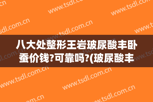 八大处整形王岩玻尿酸丰卧蚕价钱?可靠吗?(玻尿酸丰卧蚕容易瞎)
