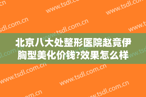 北京八大处整形医院赵竟伊胸型美化价钱?效果怎么样?(北京八大处胸部整形专家哪个好)