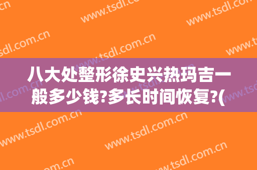 八大处整形徐史兴热玛吉一般多少钱?多长时间恢复?(八大处整形 热玛吉)