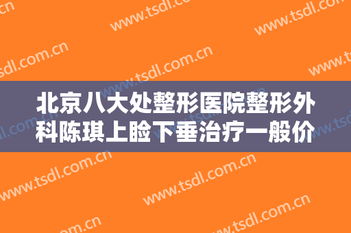 北京八大处整形医院整形外科陈琪上睑下垂治疗一般价位是多少钱?贵不贵?