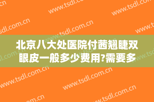 北京八大处医院付茜翘睫双眼皮一般多少费用?需要多久恢复?(北京八大处双眼皮专家)
