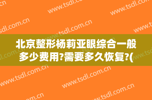 北京整形杨莉亚眼综合一般多少费用?需要多久恢复?(亚太整形医院收费标准)