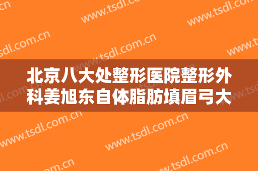北京八大处整形医院整形外科姜旭东自体脂肪填眉弓大楷需要多少钱?可靠吗?