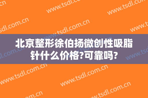 北京整形徐伯扬微创性吸脂针什么价格?可靠吗?