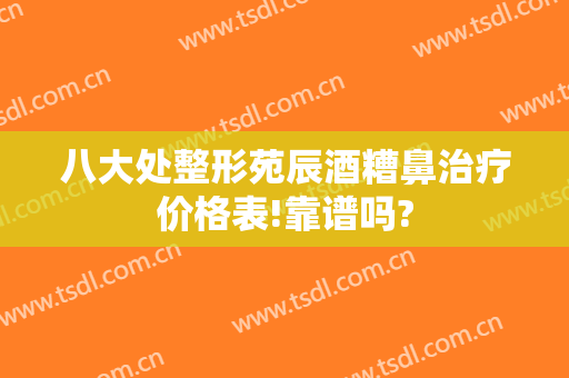 八大处整形苑辰酒糟鼻治疗价格表!靠谱吗?