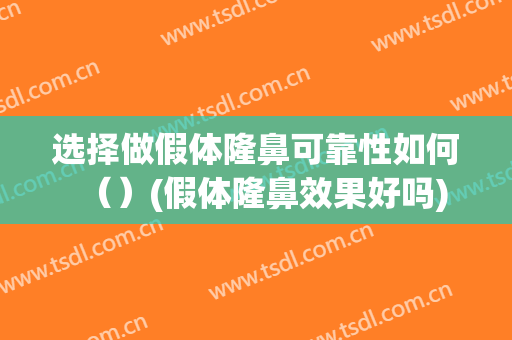选择做假体隆鼻可靠性如何（）(假体隆鼻效果好吗)