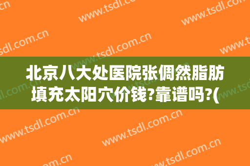 北京八大处医院张倜然脂肪填充太阳穴价钱?靠谱吗?(北京八大处面部脂肪填充多少钱)