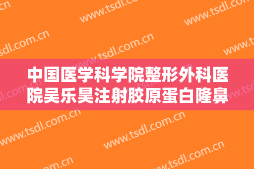中国医学科学院整形外科医院吴乐昊注射胶原蛋白隆鼻大楷需要多少费用?贵不贵?