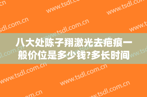 八大处陈子翔激光去疤痕一般价位是多少钱?多长时间恢复?(八大处激光祛疤价格)