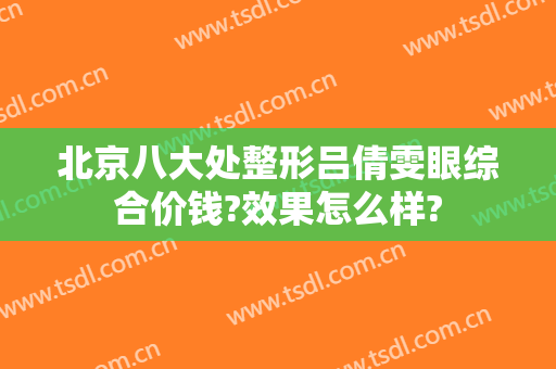 北京八大处整形吕倩雯眼综合价钱?效果怎么样?