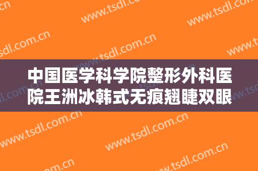 中国医学科学院整形外科医院王洲冰韩式无痕翘睫双眼皮一般多少费用?可靠吗?