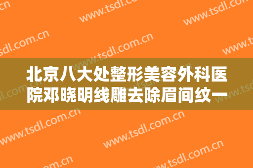 北京八大处整形美容外科医院邓晓明线雕去除眉间纹一般价位是多少?效果怎么样?