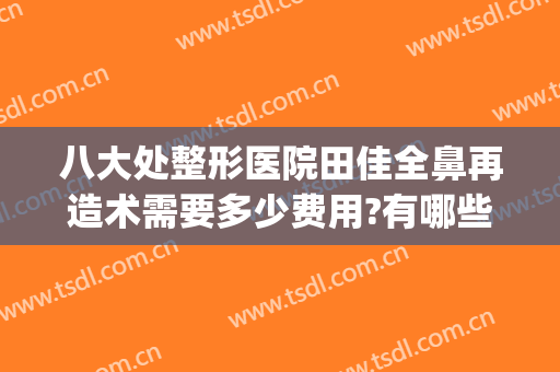 八大处整形医院田佳全鼻再造术需要多少费用?有哪些优势?(鼻综合整形手术贵不贵)