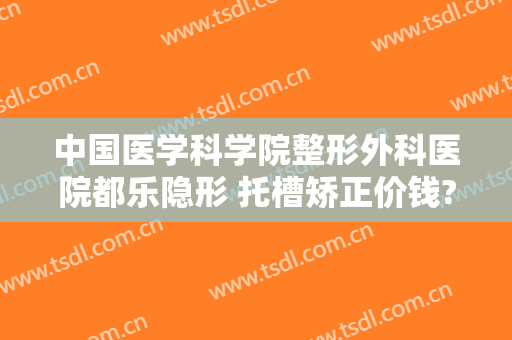 中国医学科学院整形外科医院都乐隐形 托槽矫正价钱?效果怎么样?