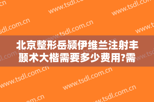 北京整形岳颍伊维兰注射丰颞术大楷需要多少费用?需要多久恢复?