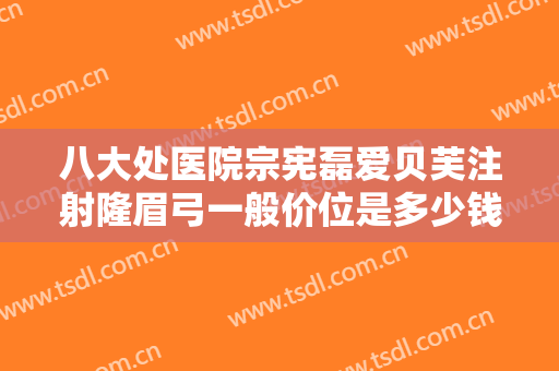 八大处医院宗宪磊爱贝芙注射隆眉弓一般价位是多少钱?怎么样?