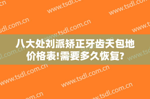 八大处刘派矫正牙齿天包地价格表!需要多久恢复?