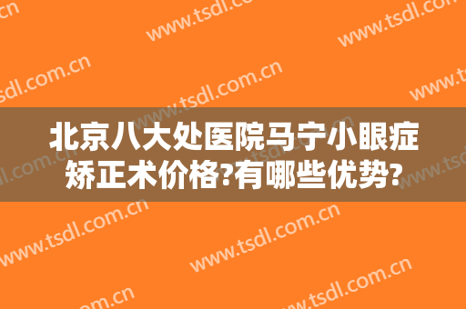 北京八大处医院马宁小眼症矫正术价格?有哪些优势?