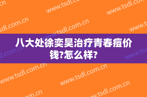 八大处徐奕昊治疗青春痘价钱?怎么样?