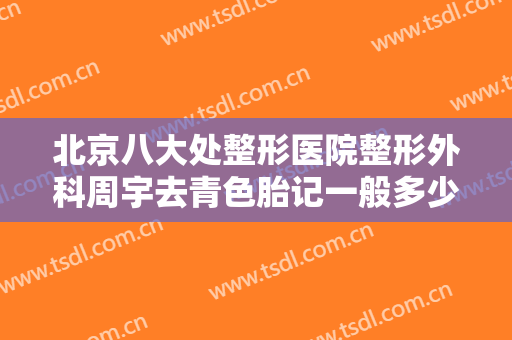 北京八大处整形医院整形外科周宇去青色胎记一般多少钱?多长时间恢复?