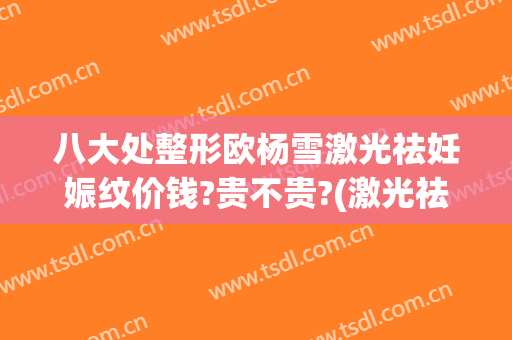 八大处整形欧杨雪激光祛妊娠纹价钱?贵不贵?(激光祛妊娠纹一般要多少钱)