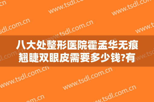 八大处整形医院霍孟华无痕翘睫双眼皮需要多少钱?有哪些优势?