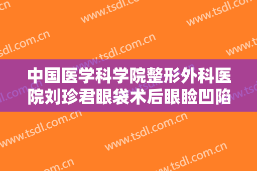 中国医学科学院整形外科医院刘珍君眼袋术后眼睑凹陷修复一般价位是多少费用?怎么样?
