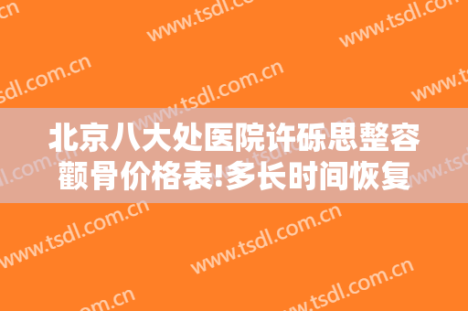 北京八大处医院许砾思整容颧骨价格表!多长时间恢复?