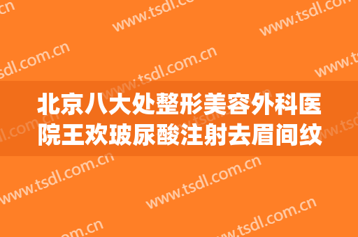 北京八大处整形美容外科医院王欢玻尿酸注射去眉间纹价格?怎么样?(八大处整形外科医院 王欢)