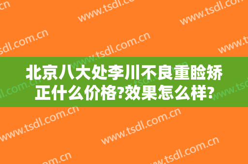 北京八大处李川不良重睑矫正什么价格?效果怎么样?
