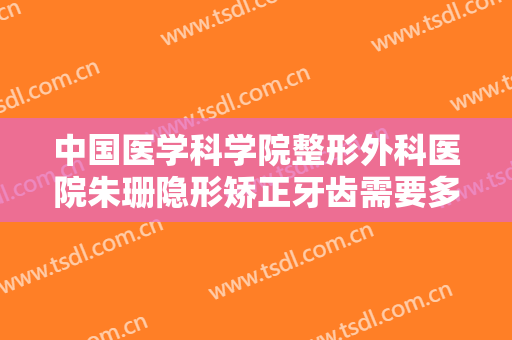 中国医学科学院整形外科医院朱珊隐形矫正牙齿需要多少费用?可靠吗?