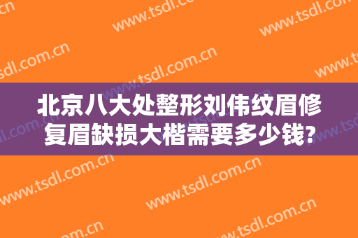 北京八大处整形刘伟纹眉修复眉缺损大楷需要多少钱?效果怎么样?
