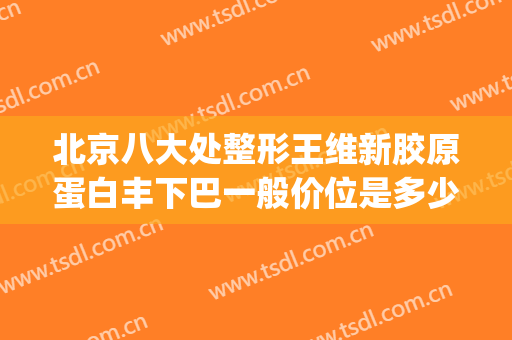 北京八大处整形王维新胶原蛋白丰下巴一般价位是多少费用?怎么样?(胶原蛋白丰下巴花了我3万多)