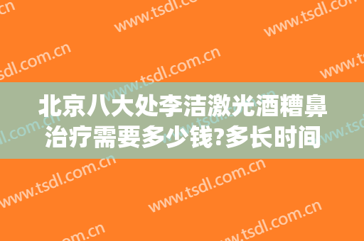 北京八大处李洁激光酒糟鼻治疗需要多少钱?多长时间恢复?(激光治疗酒糟鼻多久恢复正常)