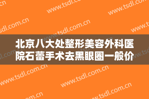 北京八大处整形美容外科医院石蕾手术去黑眼圈一般价位是多少费用?贵不贵?