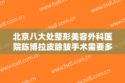 北京八大处整形美容外科医院陈博拉皮除皱手术需要多少费用?效果怎么样?