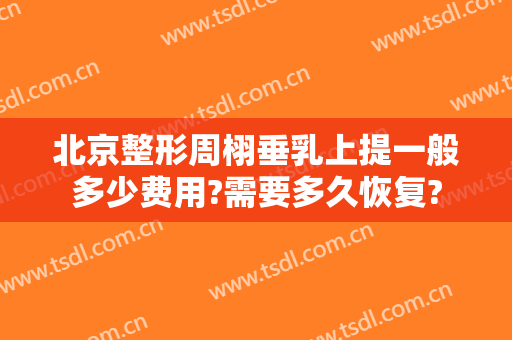 北京整形周栩垂乳上提一般多少费用?需要多久恢复?