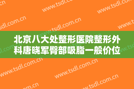 北京八大处整形医院整形外科唐晓军臀部吸脂一般价位是多少钱?需要多久恢复?