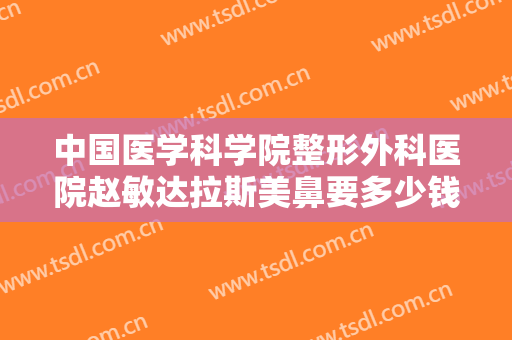 中国医学科学院整形外科医院赵敏达拉斯美鼻要多少钱?多长时间恢复?