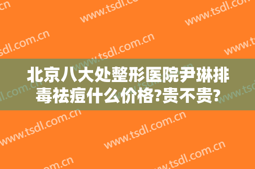 北京八大处整形医院尹琳排毒祛痘什么价格?贵不贵?