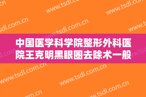 中国医学科学院整形外科医院王克明黑眼圈去除术一般价位是多少费用?有哪些优势?