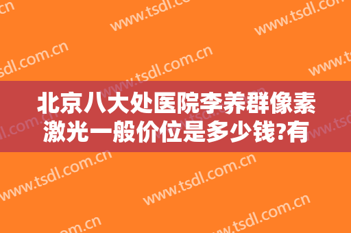 北京八大处医院李养群像素激光一般价位是多少钱?有哪些优势?