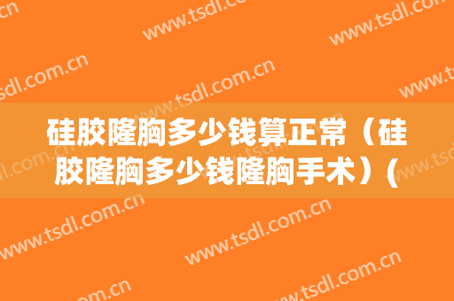 硅胶隆胸多少钱算正常（硅胶隆胸多少钱隆胸手术）(做个隆胸多少钱)