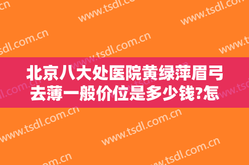北京八大处医院黄绿萍眉弓去薄一般价位是多少钱?怎么样?