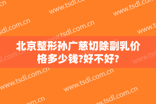 北京整形孙广慈切除副乳价格多少钱?好不好?