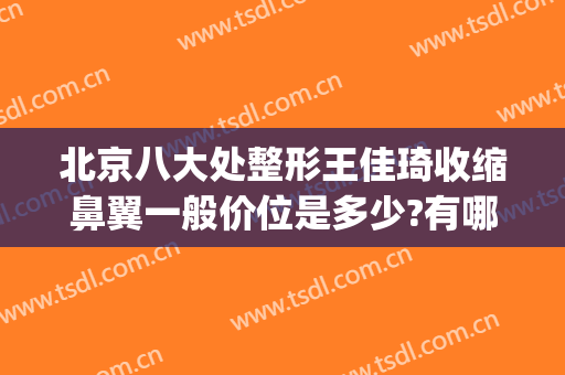北京八大处整形王佳琦收缩鼻翼一般价位是多少?有哪些优势?(北京八大处王佳琦双眼皮)