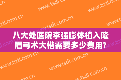 八大处医院李强膨体植入隆眉弓术大楷需要多少费用?怎么样?