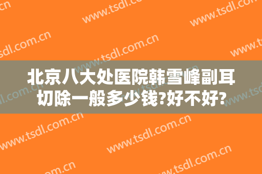 北京八大处医院韩雪峰副耳切除一般多少钱?好不好?