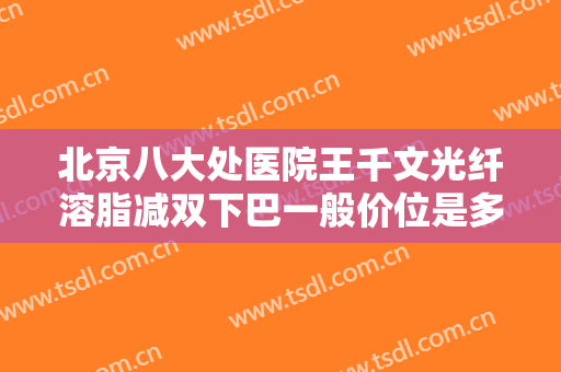 北京八大处医院王千文光纤溶脂减双下巴一般价位是多少费用?怎么样?